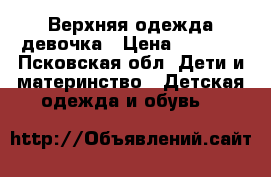 Верхняя одежда девочка › Цена ­ 3 000 - Псковская обл. Дети и материнство » Детская одежда и обувь   